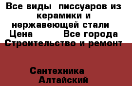 Все виды  писсуаров из керамики и нержавеющей стали › Цена ­ 100 - Все города Строительство и ремонт » Сантехника   . Алтайский край,Камень-на-Оби г.